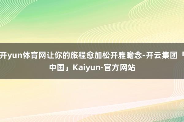 开yun体育网让你的旅程愈加松开雅瞻念-开云集团「中国」Kaiyun·官方网站