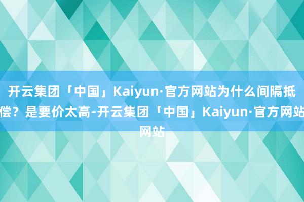 开云集团「中国」Kaiyun·官方网站为什么间隔抵偿？是要价太高-开云集团「中国」Kaiyun·官方网站