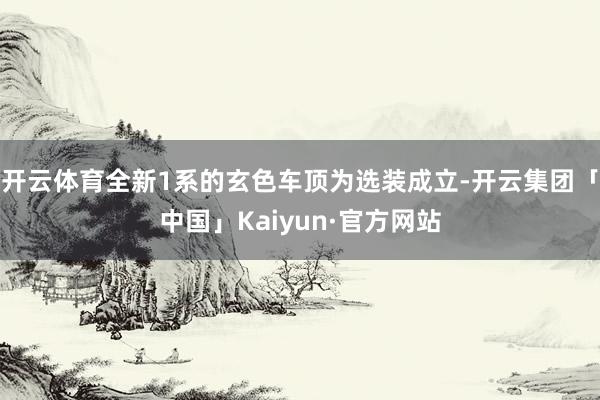 开云体育全新1系的玄色车顶为选装成立-开云集团「中国」Kaiyun·官方网站