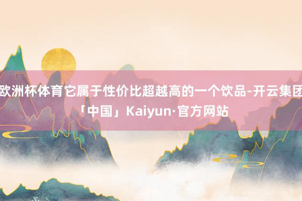 欧洲杯体育它属于性价比超越高的一个饮品-开云集团「中国」Kaiyun·官方网站