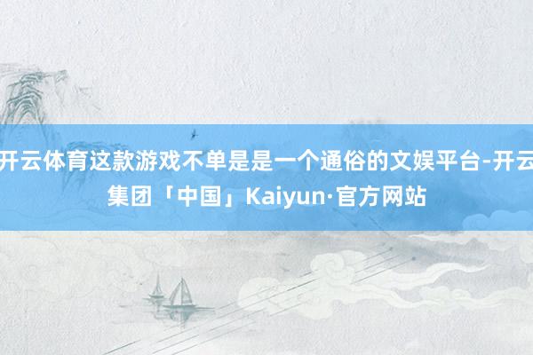 开云体育这款游戏不单是是一个通俗的文娱平台-开云集团「中国」Kaiyun·官方网站