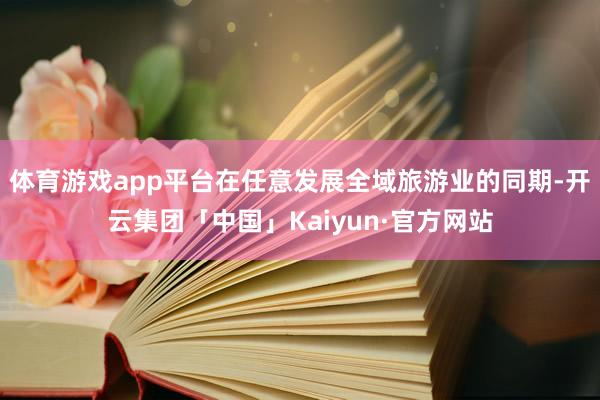 体育游戏app平台在任意发展全域旅游业的同期-开云集团「中国」Kaiyun·官方网站