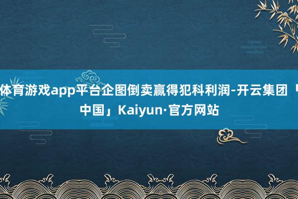 体育游戏app平台企图倒卖赢得犯科利润-开云集团「中国」Kaiyun·官方网站