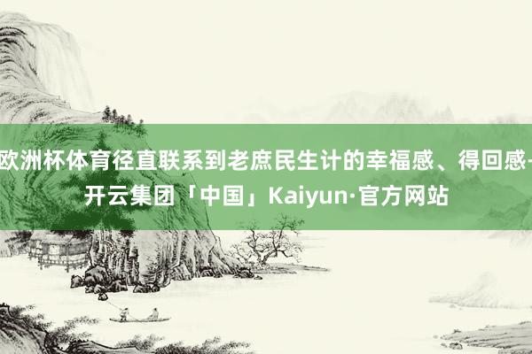 欧洲杯体育径直联系到老庶民生计的幸福感、得回感-开云集团「中国」Kaiyun·官方网站