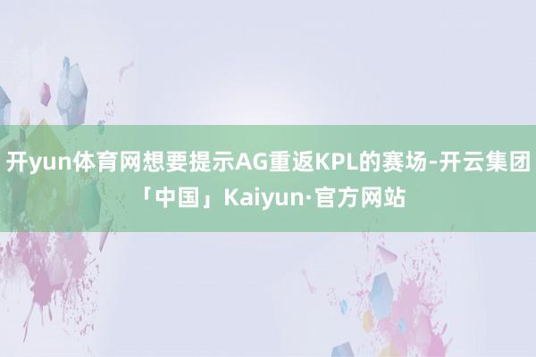 开yun体育网想要提示AG重返KPL的赛场-开云集团「中国」Kaiyun·官方网站