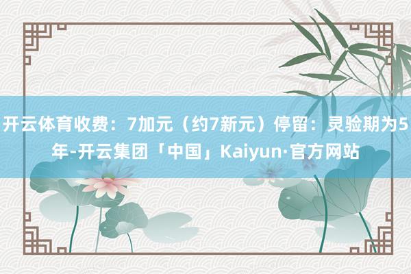 开云体育收费：7加元（约7新元）停留：灵验期为5年-开云集团「中国」Kaiyun·官方网站