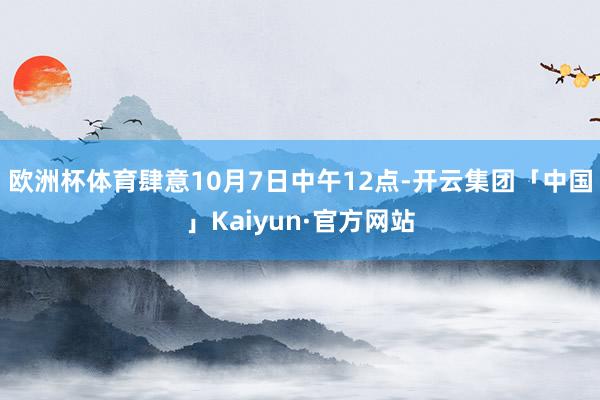 欧洲杯体育肆意10月7日中午12点-开云集团「中国」Kaiyun·官方网站