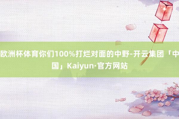 欧洲杯体育你们100%打烂对面的中野-开云集团「中国」Kaiyun·官方网站