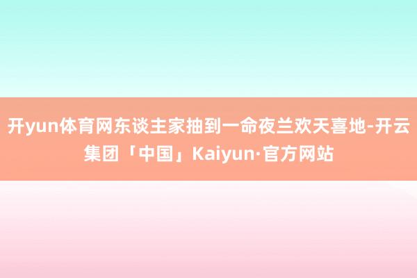 开yun体育网东谈主家抽到一命夜兰欢天喜地-开云集团「中国」Kaiyun·官方网站