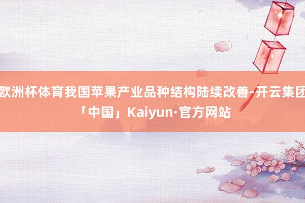 欧洲杯体育我国苹果产业品种结构陆续改善-开云集团「中国」Kaiyun·官方网站