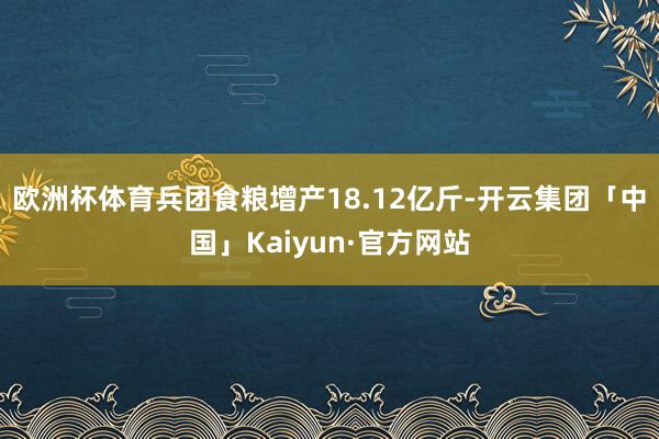 欧洲杯体育兵团食粮增产18.12亿斤-开云集团「中国」Kaiyun·官方网站