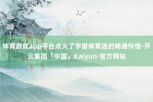 体育游戏app平台点火了宇宙体育迷的畅通怜惜-开云集团「中国」Kaiyun·官方网站