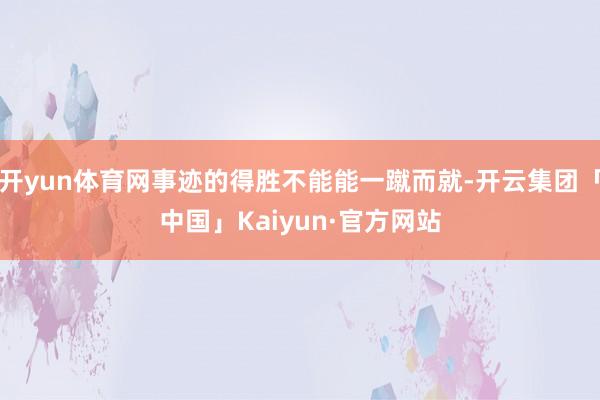 开yun体育网事迹的得胜不能能一蹴而就-开云集团「中国」Kaiyun·官方网站