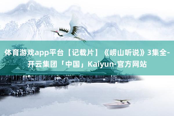 体育游戏app平台【记载片】《崂山听说》3集全-开云集团「中国」Kaiyun·官方网站