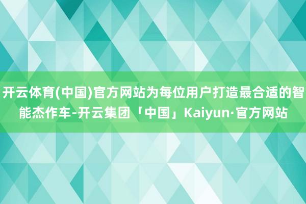 开云体育(中国)官方网站为每位用户打造最合适的智能杰作车-开云集团「中国」Kaiyun·官方网站