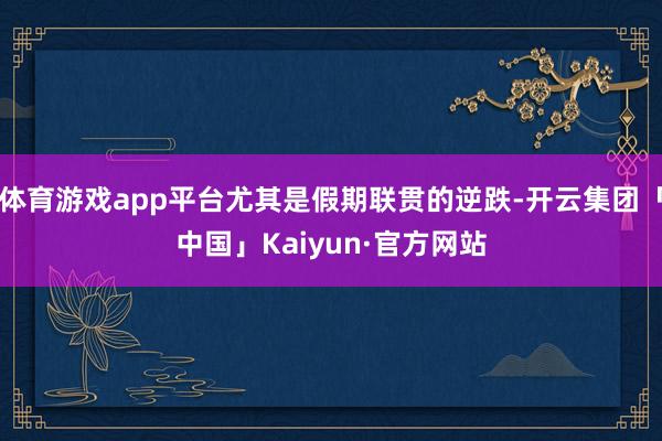 体育游戏app平台尤其是假期联贯的逆跌-开云集团「中国」Kaiyun·官方网站