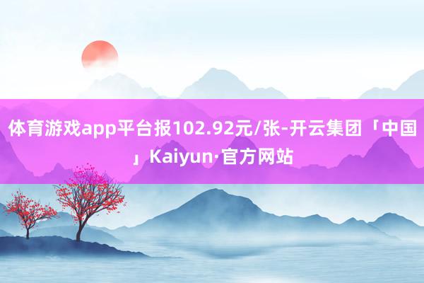 体育游戏app平台报102.92元/张-开云集团「中国」Kaiyun·官方网站