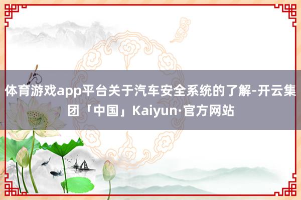 体育游戏app平台关于汽车安全系统的了解-开云集团「中国」Kaiyun·官方网站