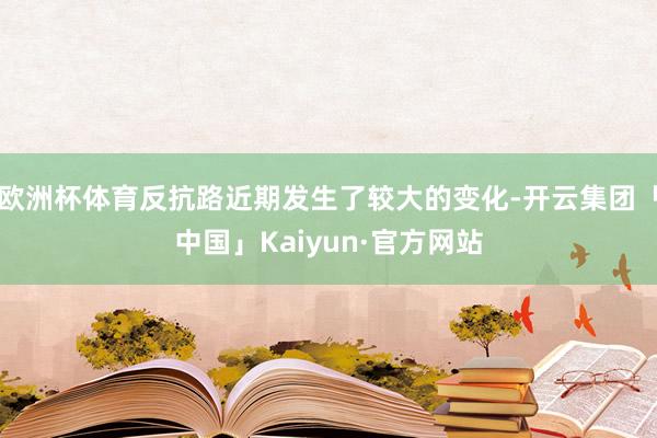 欧洲杯体育反抗路近期发生了较大的变化-开云集团「中国」Kaiyun·官方网站