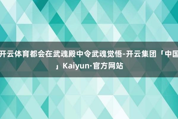 开云体育都会在武魂殿中令武魂觉悟-开云集团「中国」Kaiyun·官方网站