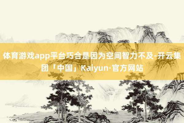 体育游戏app平台巧合是因为空间智力不及-开云集团「中国」Kaiyun·官方网站