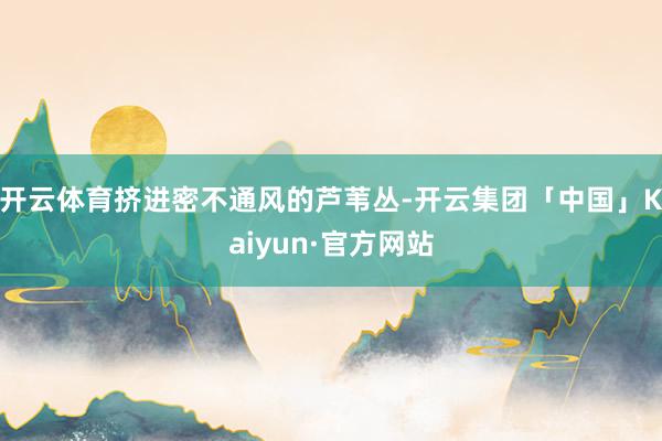 开云体育挤进密不通风的芦苇丛-开云集团「中国」Kaiyun·官方网站