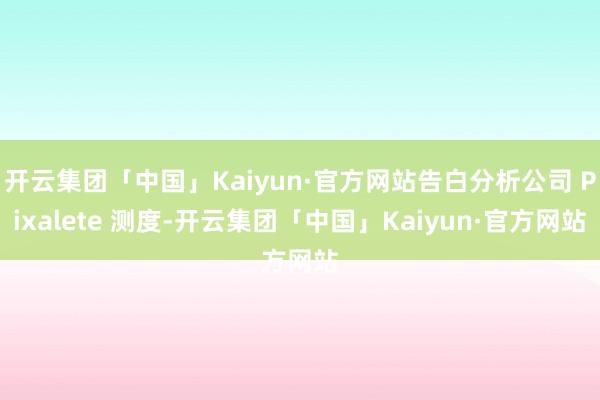 开云集团「中国」Kaiyun·官方网站告白分析公司 Pixalete 测度-开云集团「中国」Kaiyun·官方网站