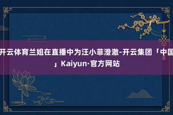 开云体育兰姐在直播中为汪小菲澄澈-开云集团「中国」Kaiyun·官方网站