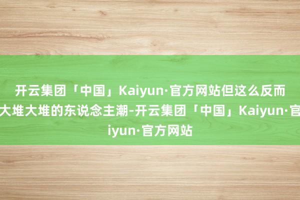 开云集团「中国」Kaiyun·官方网站但这么反而躲开了大堆大堆的东说念主潮-开云集团「中国」Kaiyun·官方网站