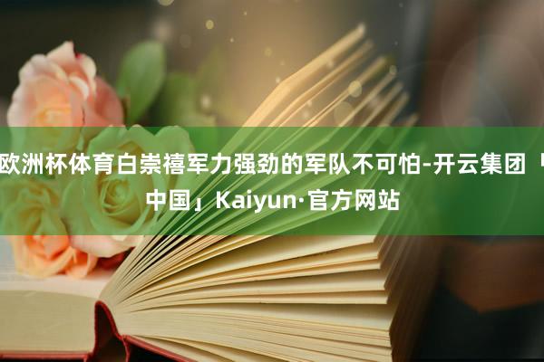 欧洲杯体育白崇禧军力强劲的军队不可怕-开云集团「中国」Kaiyun·官方网站