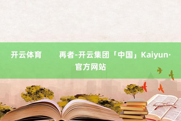 开云体育        再者-开云集团「中国」Kaiyun·官方网站