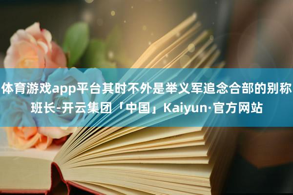 体育游戏app平台其时不外是举义军追念合部的别称班长-开云集团「中国」Kaiyun·官方网站