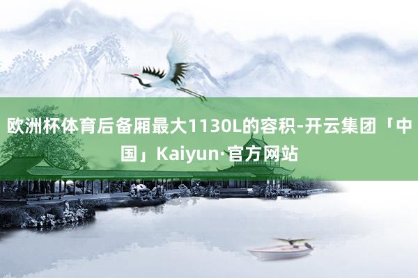 欧洲杯体育后备厢最大1130L的容积-开云集团「中国」Kaiyun·官方网站