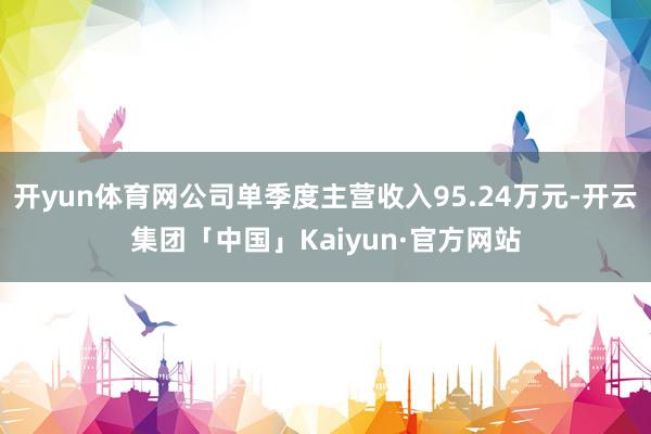 开yun体育网公司单季度主营收入95.24万元-开云集团「中国」Kaiyun·官方网站