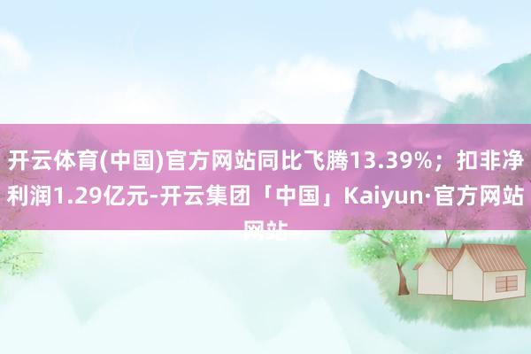 开云体育(中国)官方网站同比飞腾13.39%；扣非净利润1.29亿元-开云集团「中国」Kaiyun·官方网站