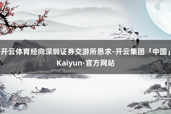 开云体育经向深圳证券交游所恳求-开云集团「中国」Kaiyun·官方网站