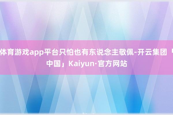 体育游戏app平台只怕也有东说念主敬佩-开云集团「中国」Kaiyun·官方网站