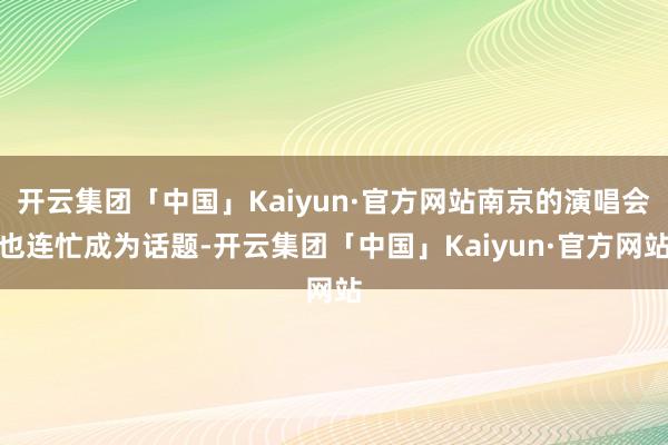 开云集团「中国」Kaiyun·官方网站南京的演唱会也连忙成为话题-开云集团「中国」Kaiyun·官方网站