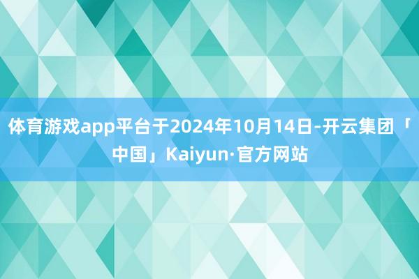 体育游戏app平台于2024年10月14日-开云集团「中国」Kaiyun·官方网站