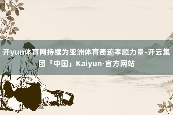 开yun体育网持续为亚洲体育奇迹孝顺力量-开云集团「中国」Kaiyun·官方网站