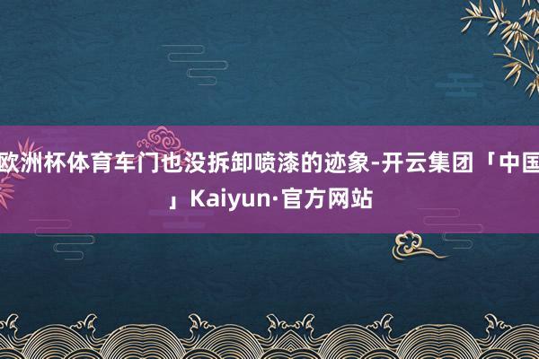 欧洲杯体育车门也没拆卸喷漆的迹象-开云集团「中国」Kaiyun·官方网站