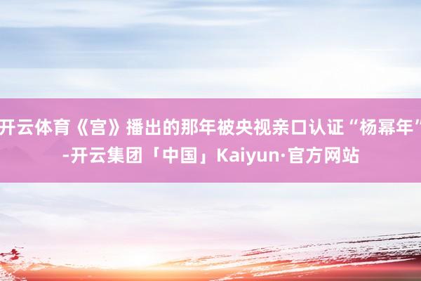 开云体育《宫》播出的那年被央视亲口认证“杨幂年”-开云集团「中国」Kaiyun·官方网站