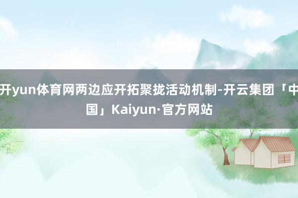 开yun体育网两边应开拓聚拢活动机制-开云集团「中国」Kaiyun·官方网站