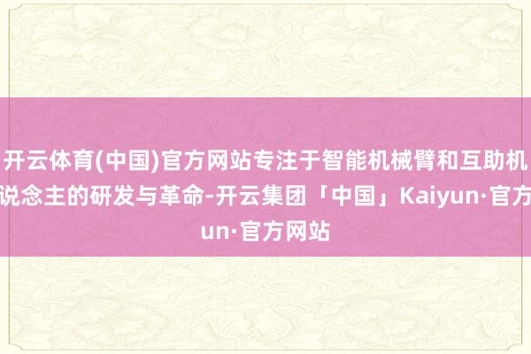 开云体育(中国)官方网站专注于智能机械臂和互助机器东说念主的研发与革命-开云集团「中国」Kaiyun·官方网站