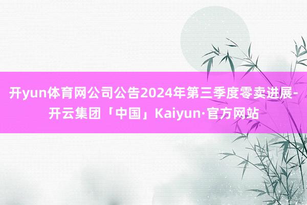 开yun体育网公司公告2024年第三季度零卖进展-开云集团「中国」Kaiyun·官方网站