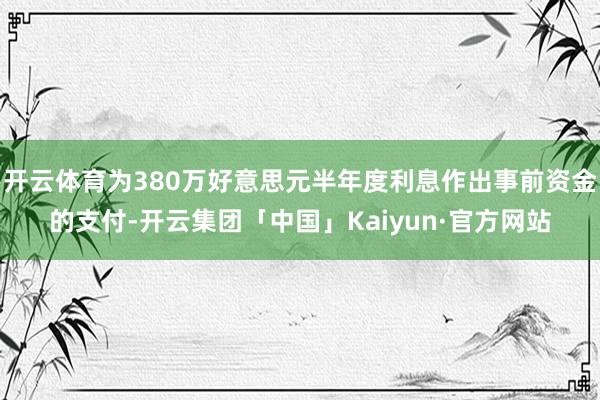 开云体育为380万好意思元半年度利息作出事前资金的支付-开云集团「中国」Kaiyun·官方网站