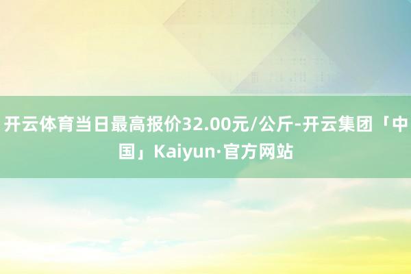 开云体育当日最高报价32.00元/公斤-开云集团「中国」Kaiyun·官方网站