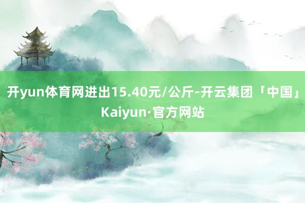 开yun体育网进出15.40元/公斤-开云集团「中国」Kaiyun·官方网站