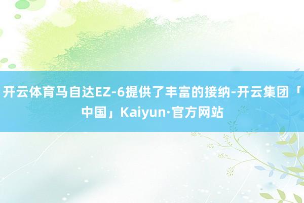 开云体育马自达EZ-6提供了丰富的接纳-开云集团「中国」Kaiyun·官方网站