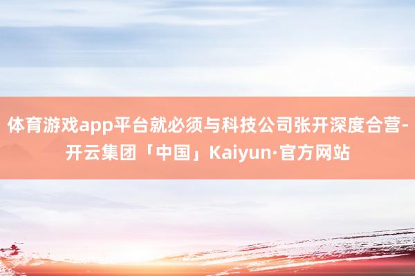 体育游戏app平台就必须与科技公司张开深度合营-开云集团「中国」Kaiyun·官方网站